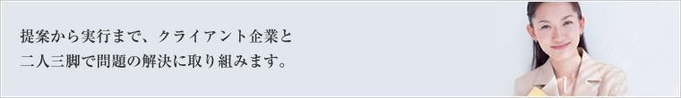 提案から実行まで、クライアント企業と二人三脚で問題の解決に取り組みます。